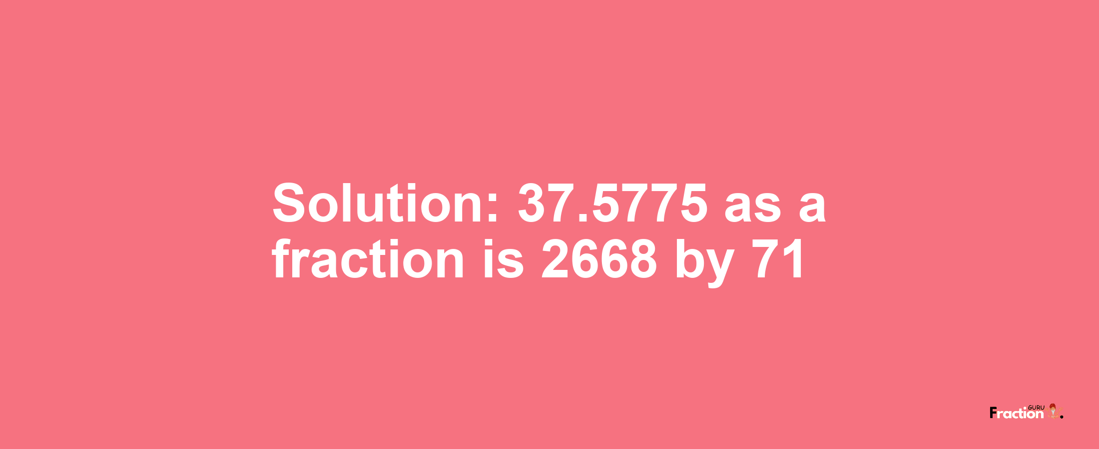 Solution:37.5775 as a fraction is 2668/71